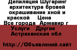 Депиляция.Шугаринг.архитектура бровей окрашивание хной и краской  › Цена ­ 100 - Все города, Армавир г. Услуги » Другие   . Астраханская обл.